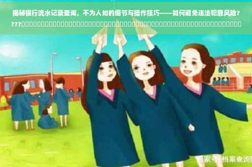 揭秘银行流水记录查询，不为人知的细节与操作技巧——如何避免违法犯罪风险？???​​​​​​​​​​​​​​​​​​​​​​​​​​​​​​​​​​​​​​​​​​​​​​​​​​​​​​​​​​​​​​​​​​​​​​​​​​ ​​标题建议，银行流水查询细节揭秘，如何避免陷入违法风险？???