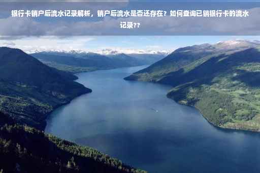 银行卡销户后流水记录解析，销户后流水是否还存在？如何查询已销银行卡的流水记录??