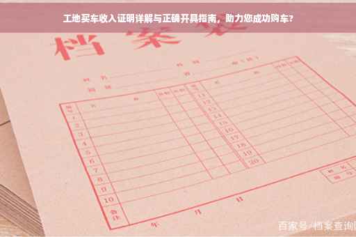 工地买车收入证明详解与正确开具指南，助力您成功购车?