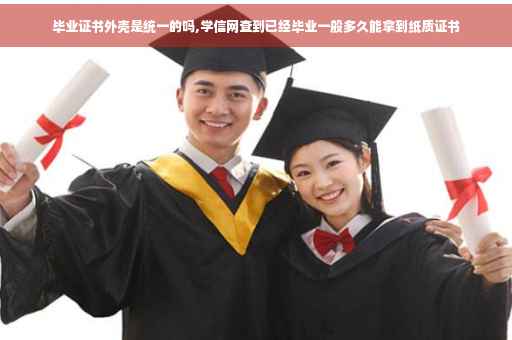 毕业证书外壳是统一的吗,学信网查到已经毕业一般多久能拿到纸质证书