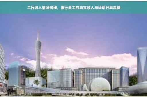 工行收入情况揭秘，银行员工的真实收入与证明开具流程