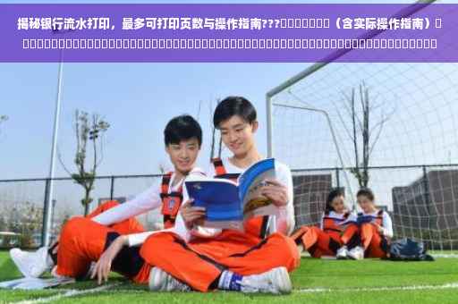 揭秘银行流水打印，最多可打印页数与操作指南???​​​​​​​（含实际操作指南）​​​​​​​​​​​​​​​​​​​​​​​​​​​​​​​​​​​​​​​​​​​​​​​​​​​​​​​​​​​​ ​​。