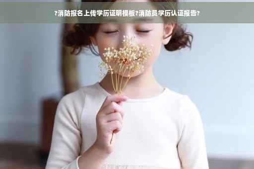 ?消防报名上传学历证明模板?消防员学历认证报告?