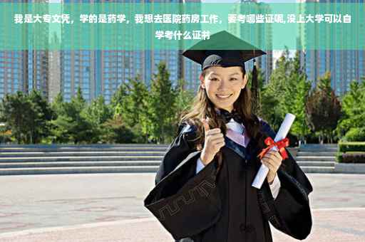 我是大专文凭，学的是药学，我想去医院药房工作，要考哪些证呢,没上大学可以自学考什么证书