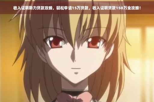 收入证明助力贷款攻略，轻松申请15万贷款，收入证明贷款150万全攻略！