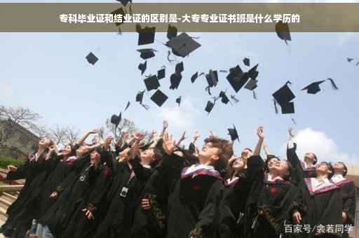 专科毕业证和结业证的区别是-大专专业证书班是什么学历的