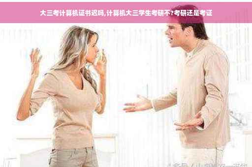 大三考计算机证书迟吗,计算机大三学生考研不?考研还是考证