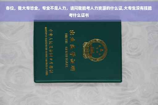 各位，我大专毕业，专业不是人力，请问我能考人力资源的什么证,大专生没有技能考什么证书