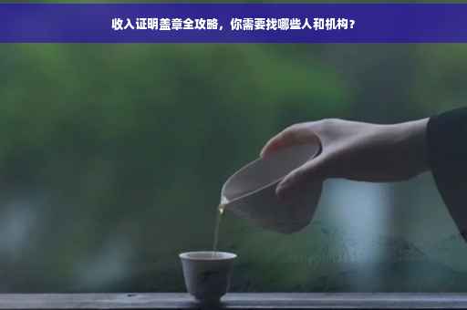 收入证明盖章全攻略，你需要找哪些人和机构？
