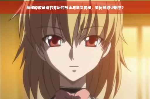 福建释放证明书背后的故事与意义揭秘，如何获取证明书？