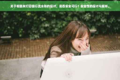 关于帮朋友打印银行流水账的探讨，是否安全可行？安全性的探讨与解析。