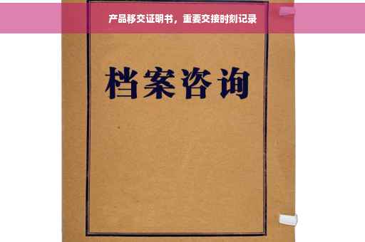 产品移交证明书，重要交接时刻记录