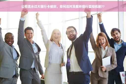 公司流水过大银行卡被封，如何应对及解析银行监控机制??