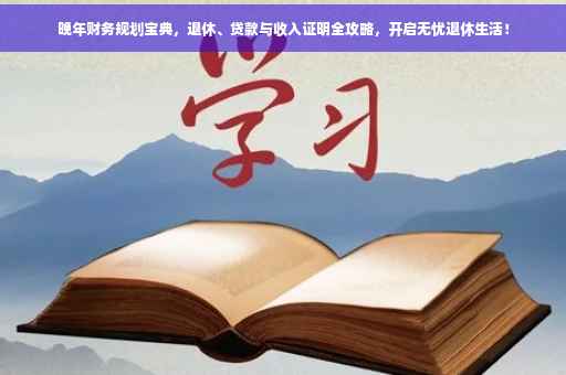 晚年财务规划宝典，退休、贷款与收入证明全攻略，开启无忧退休生活！