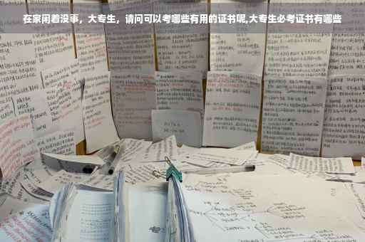 在家闲着没事，大专生，请问可以考哪些有用的证书呢,大专生必考证书有哪些