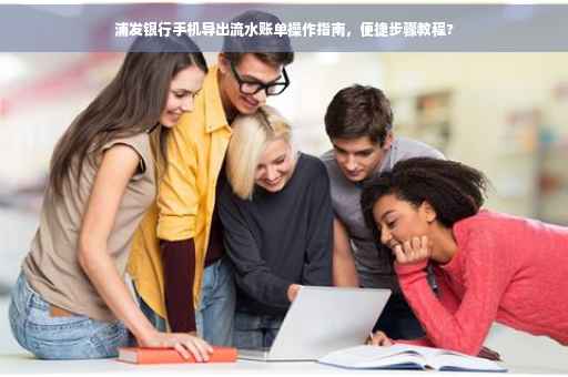 浦发银行手机导出流水账单操作指南，便捷步骤教程?