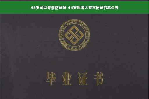 48岁可以考消防证吗-44岁想考大专学历证书怎么办