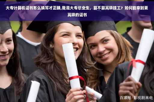 大专计算机证书怎么填写才正确,我是大专毕业生，算不算高级技工？如何能拿到更高级的证书