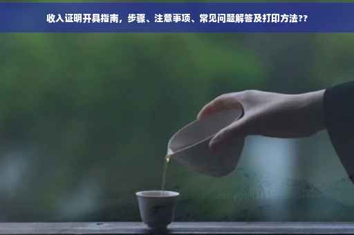 收入证明开具指南，步骤、注意事项、常见问题解答及打印方法??