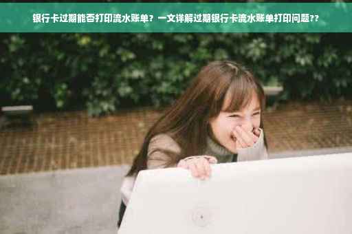 银行卡过期能否打印流水账单？一文详解过期银行卡流水账单打印问题??