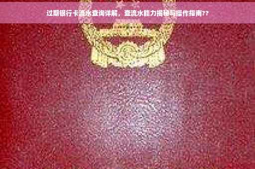 过期银行卡流水查询详解，查流水能力揭秘与操作指南??