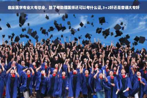 临床医学专业大专毕业，除了考助理医师还可以考什么证,3+2好还是普通大专好