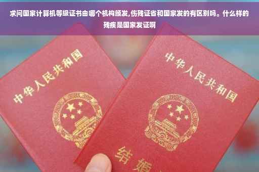 求问国家计算机等级证书由哪个机构颁发,伤残证省和国家发的有区别吗。什么样的残疾是国家发证啊