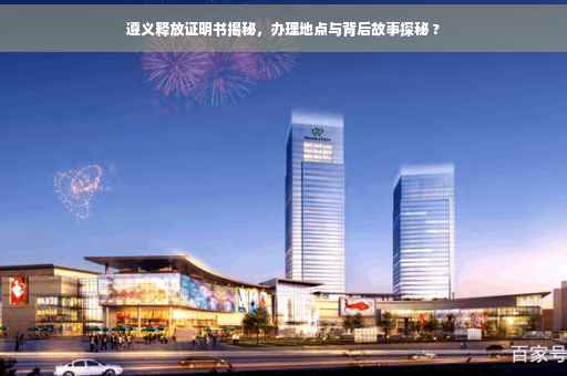 遵义释放证明书揭秘，办理地点与背后故事探秘 ?
