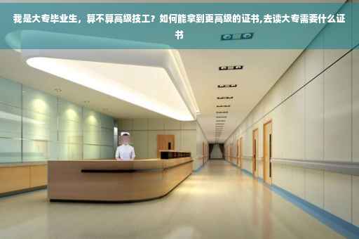 我是大专毕业生，算不算高级技工？如何能拿到更高级的证书,去读大专需要什么证书