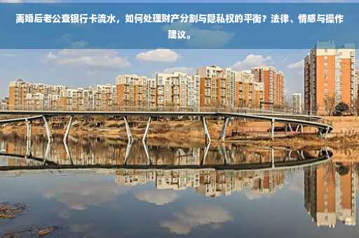 离婚后老公查银行卡流水，如何处理财产分割与隐私权的平衡？法律、情感与操作建议。