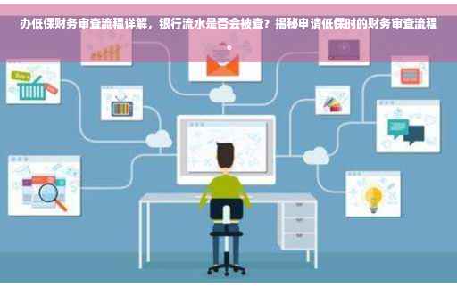 办低保财务审查流程详解，银行流水是否会被查？揭秘申请低保时的财务审查流程。