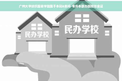 广州大学纺织服装学院属于本科B类吗-专升本联办院校毕业证