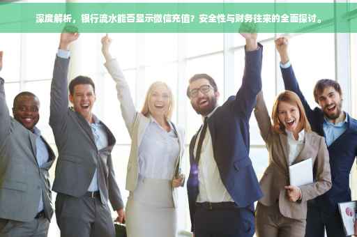 深度解析，银行流水能否显示微信充值？安全性与财务往来的全面探讨。