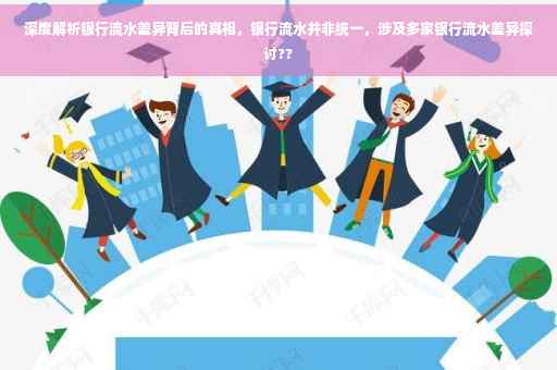 深度解析银行流水差异背后的真相，银行流水并非统一，涉及多家银行流水差异探讨??
