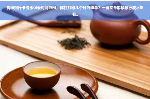 揭秘银行卡流水记录时间范围，你能打印几个月的账单？一篇文章解读银行流水细节。