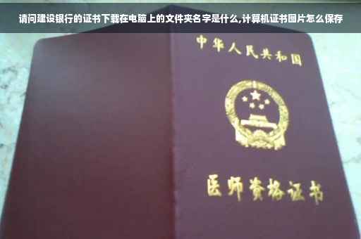请问建设银行的证书下载在电脑上的文件夹名字是什么,计算机证书图片怎么保存