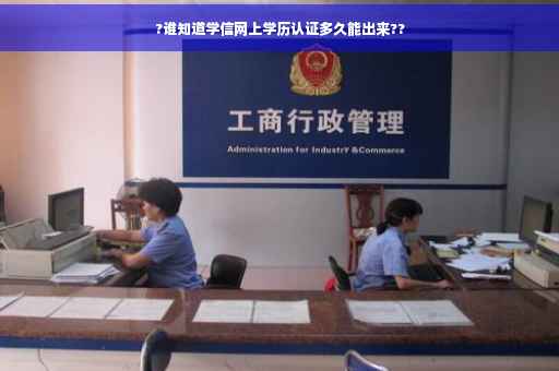 ?谁知道学信网上学历认证多久能出来?? ?谁知道学信网上学历认证多久能出来??