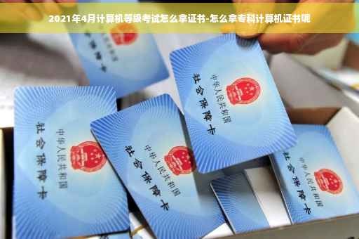 2021年4月计算机等级考试怎么拿证书-怎么拿专科计算机证书呢 2021年4月计算机等级考试怎么拿证书-怎么拿专科计算机证书呢
