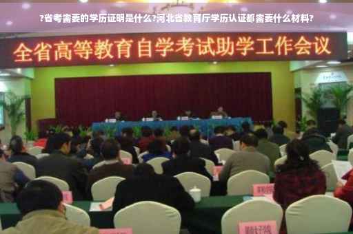 ?省考需要的学历证明是什么?河北省教育厅学历认证都需要什么材料?