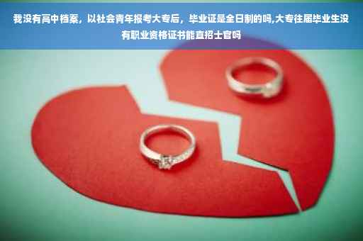 我没有高中档案,以社会青年报考大专后,毕业证是全日制的吗,大专往届毕业生没有职业资格证书能直招士官吗 我没有高中档案,以社会青年报考大专后,毕业证是全日制的吗,大专往届毕业生没有职业资格证书能直招士官吗