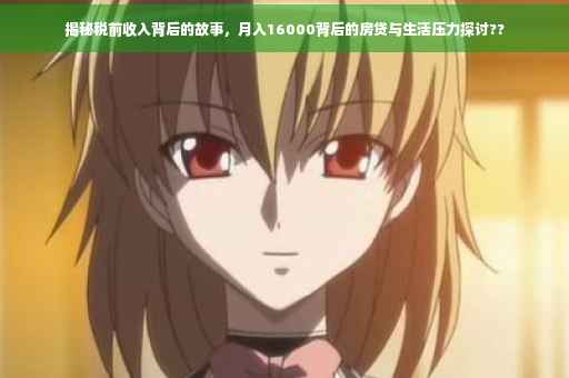 揭秘税前收入背后的故事，月入16000背后的房贷与生活压力探讨??