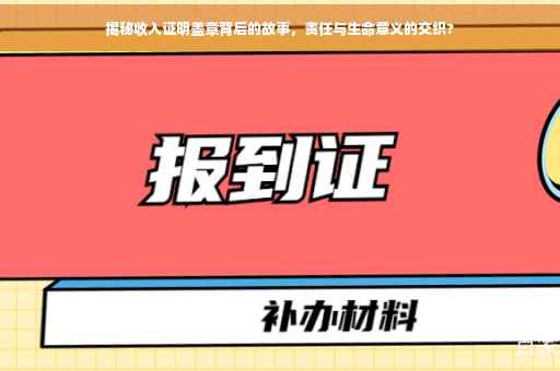 揭秘收入证明盖章背后的故事，责任与生命意义的交织?