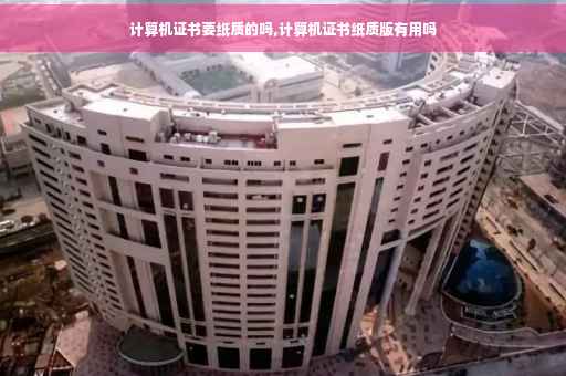 计算机证书要纸质的吗,计算机证书纸质版有用吗
