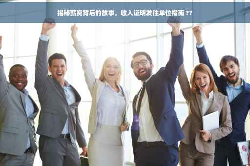 揭秘薪资背后的故事，收入证明发往单位指南 ??