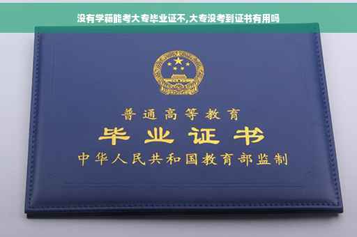 没有学籍能考大专毕业证不,大专没考到证书有用吗