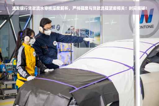 浦发银行贷款流水审核深度解析，严格程度与贷款流程紧密相关！时间揭秘！