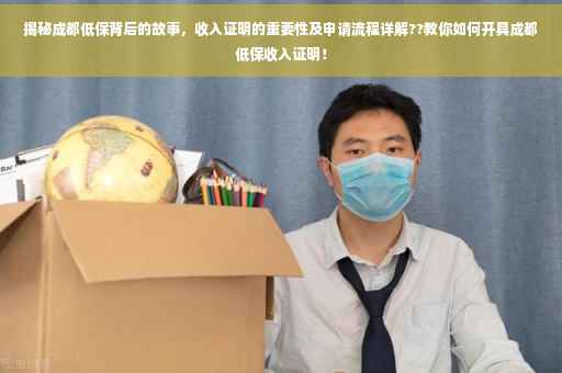 揭秘成都低保背后的故事，收入证明的重要性及申请流程详解??教你如何开具成都低保收入证明！