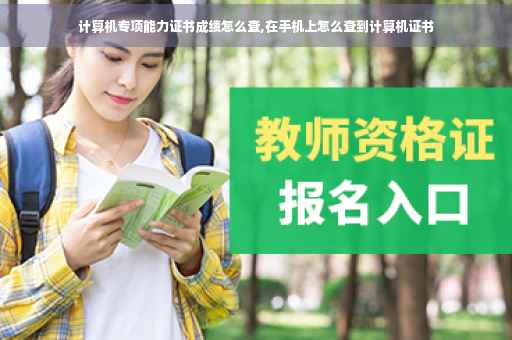 计算机专项能力证书成绩怎么查,在手机上怎么查到计算机证书