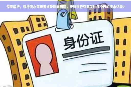 深度解析，银行流水审查要点及观察周期，贷款银行究竟关注几个月的流水记录？