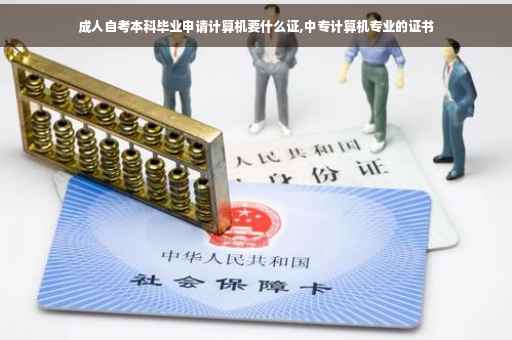 成人自考本科毕业申请计算机要什么证,中专计算机专业的证书